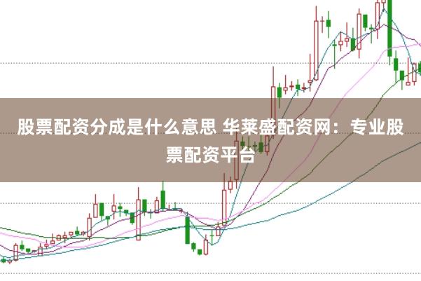 股票配资分成是什么意思 华莱盛配资网：专业股票配资平台