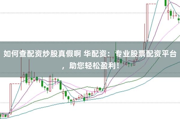 如何查配资炒股真假啊 华配资：专业股票配资平台，助您轻松盈利！