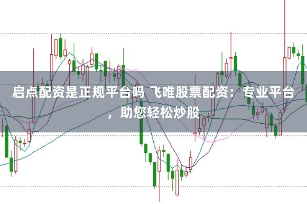 启点配资是正规平台吗 飞唯股票配资：专业平台，助您轻松炒股