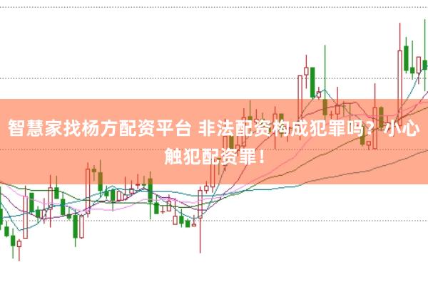 智慧家找杨方配资平台 非法配资构成犯罪吗？小心触犯配资罪！