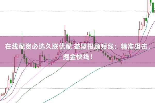在线配资必选久联优配 益盟投顾短线：精准狙击，掘金快线！