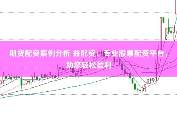 期货配资案例分析 益配资：专业股票配资平台，助您轻松盈利