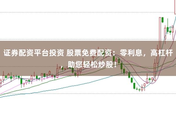 证券配资平台投资 股票免费配资：零利息，高杠杆，助您轻松炒股！