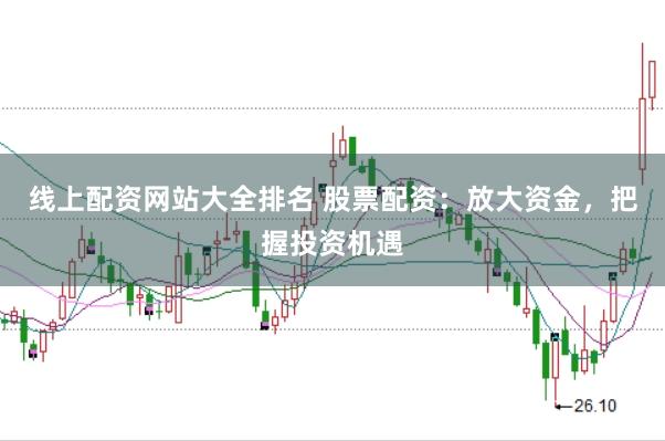线上配资网站大全排名 股票配资：放大资金，把握投资机遇