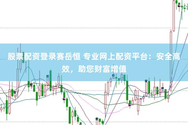 股票配资登录赛岳恒 专业网上配资平台：安全高效，助您财富增值