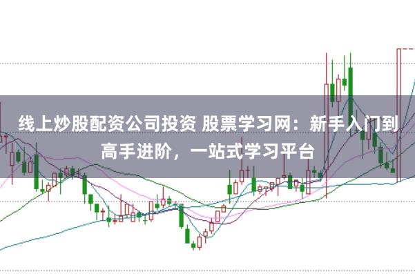 线上炒股配资公司投资 股票学习网：新手入门到高手进阶，一站式学习平台