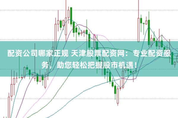 配资公司哪家正规 天津股票配资网：专业配资服务，助您轻松把握股市机遇！