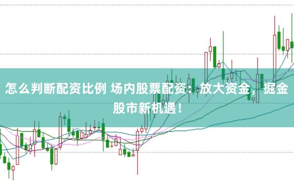 怎么判断配资比例 场内股票配资：放大资金，掘金股市新机遇！