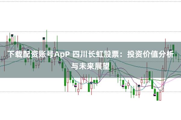 下载配资账号ApP 四川长虹股票：投资价值分析与未来展望