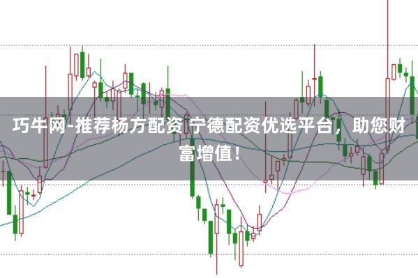 巧牛网-推荐杨方配资 宁德配资优选平台，助您财富增值！