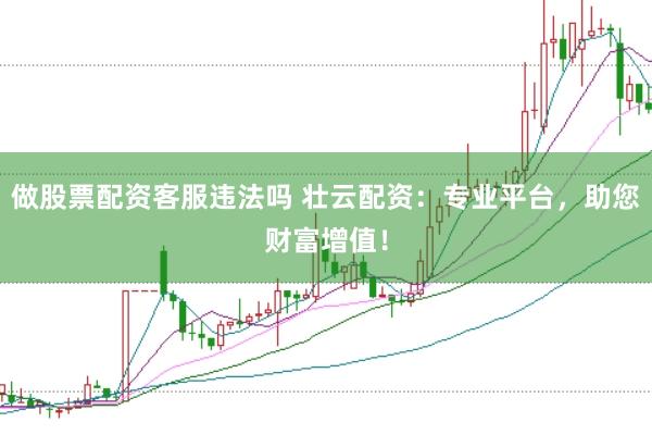 做股票配资客服违法吗 壮云配资：专业平台，助您财富增值！