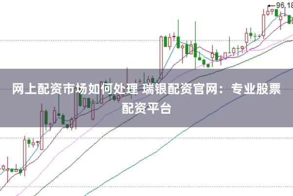 网上配资市场如何处理 瑞银配资官网：专业股票配资平台