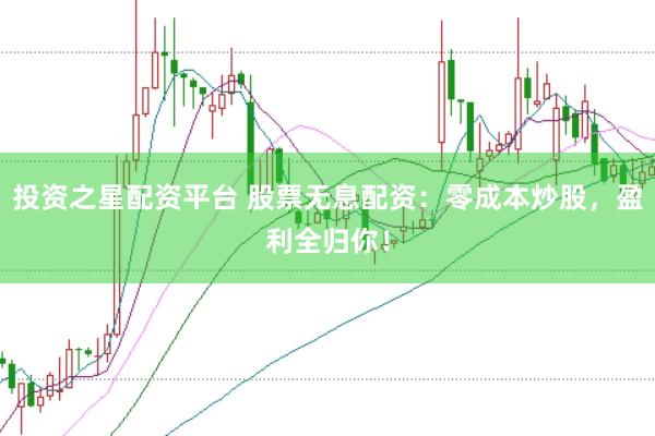 投资之星配资平台 股票无息配资：零成本炒股，盈利全归你！