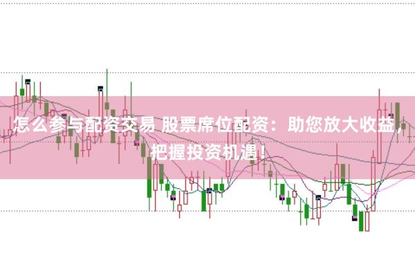 怎么参与配资交易 股票席位配资：助您放大收益，把握投资机遇！