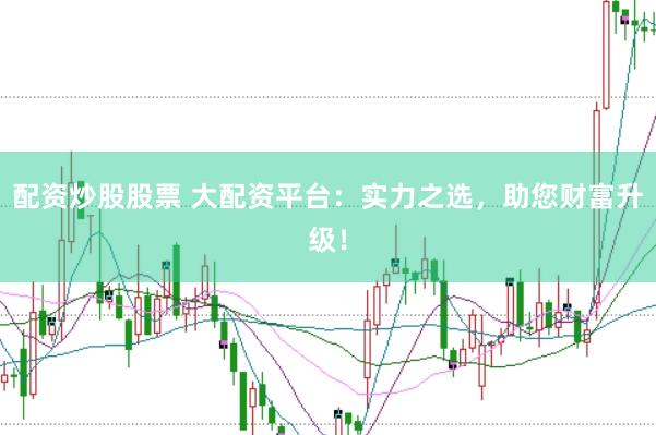 配资炒股股票 大配资平台：实力之选，助您财富升级！