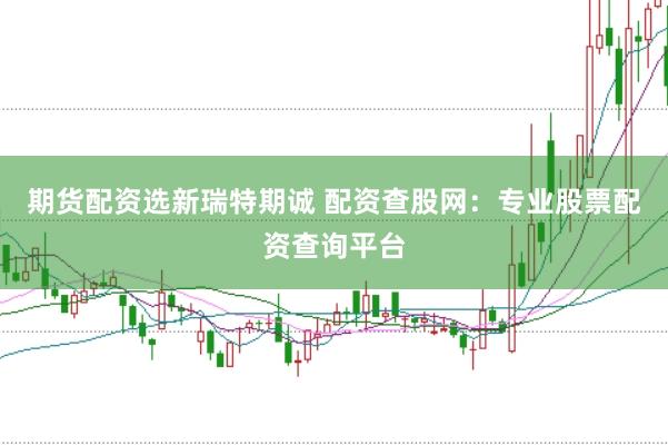 期货配资选新瑞特期诚 配资查股网：专业股票配资查询平台