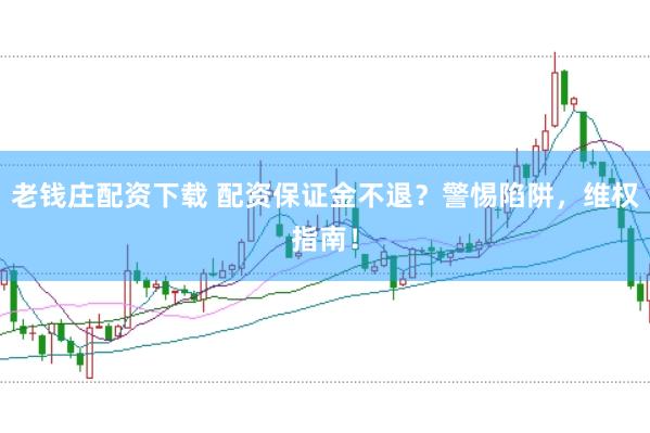 老钱庄配资下载 配资保证金不退？警惕陷阱，维权指南！