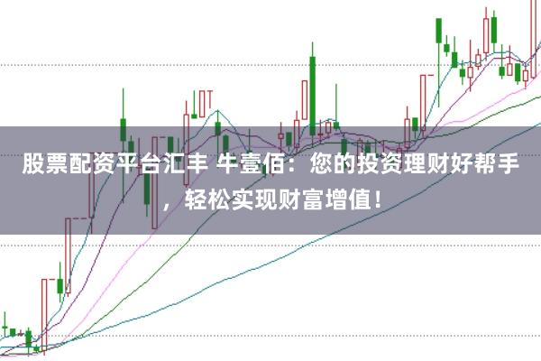 股票配资平台汇丰 牛壹佰：您的投资理财好帮手，轻松实现财富增值！