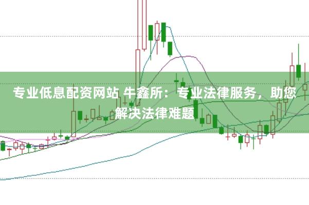 专业低息配资网站 牛鑫所：专业法律服务，助您解决法律难题