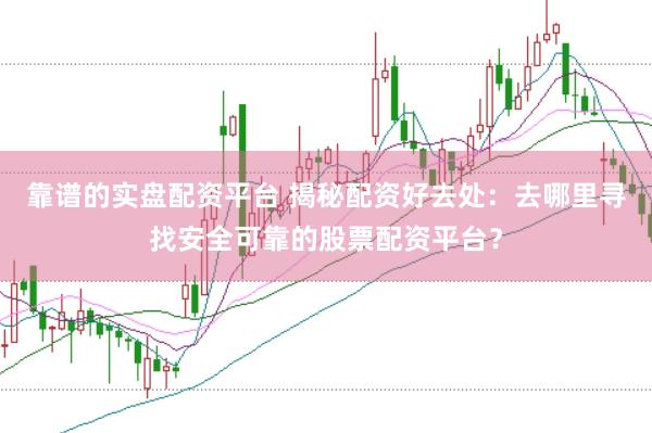 靠谱的实盘配资平台 揭秘配资好去处：去哪里寻找安全可靠的股票配资平台？
