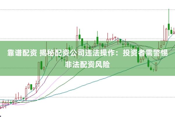 靠谱配资 揭秘配资公司违法操作：投资者需警惕非法配资风险