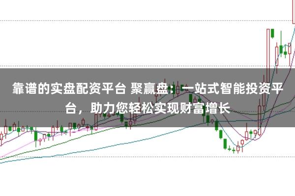 靠谱的实盘配资平台 聚赢盘：一站式智能投资平台，助力您轻松实现财富增长