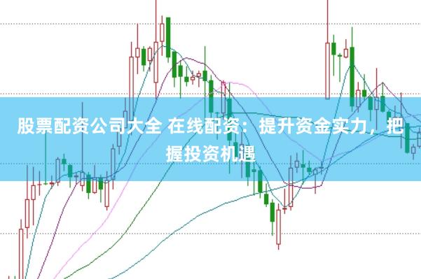 股票配资公司大全 在线配资：提升资金实力，把握投资机遇