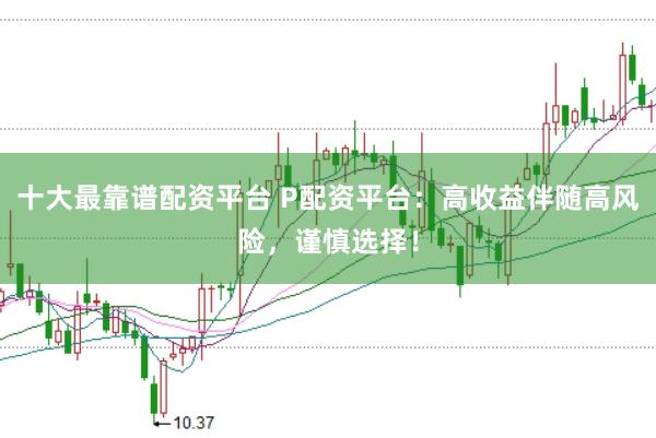 十大最靠谱配资平台 P配资平台：高收益伴随高风险，谨慎选择！