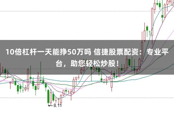 10倍杠杆一天能挣50万吗 信捷股票配资：专业平台，助您轻松炒股！