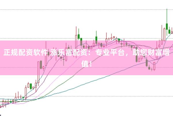正规配资软件 涨乐富配资：专业平台，助您财富增值！