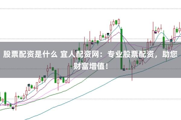 股票配资是什么 宜人配资网：专业股票配资，助您财富增值！