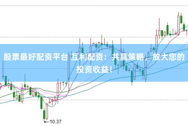 股票最好配资平台 互利配资：共赢策略，放大您的投资收益！
