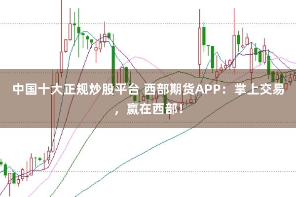 中国十大正规炒股平台 西部期货APP：掌上交易，赢在西部！