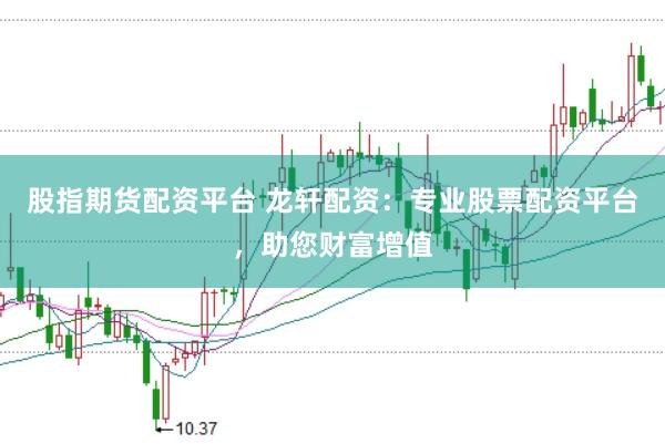 股指期货配资平台 龙轩配资：专业股票配资平台，助您财富增值