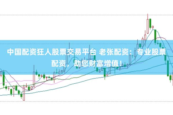 中国配资狂人股票交易平台 老张配资：专业股票配资，助您财富增值！