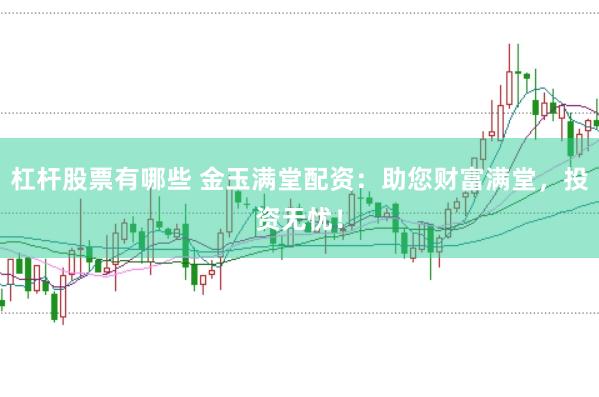 杠杆股票有哪些 金玉满堂配资：助您财富满堂，投资无忧！