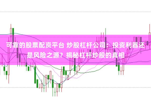 可靠的股票配资平台 炒股杠杆公司：投资利器还是风险之源？揭秘杠杆炒股的真相
