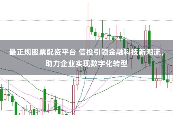最正规股票配资平台 信投引领金融科技新潮流，助力企业实现数字化转型