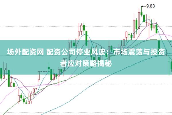 场外配资网 配资公司停业风波：市场震荡与投资者应对策略揭秘