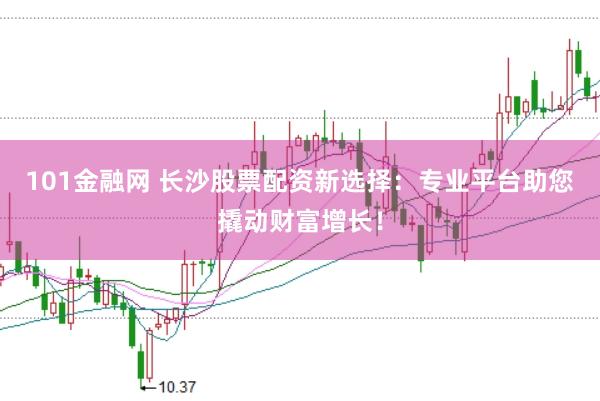 101金融网 长沙股票配资新选择：专业平台助您撬动财富增长！