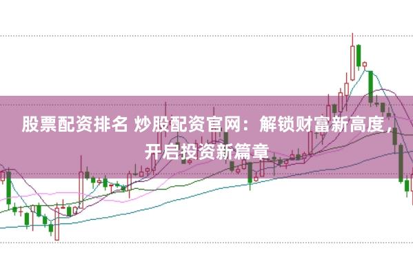 股票配资排名 炒股配资官网：解锁财富新高度，开启投资新篇章