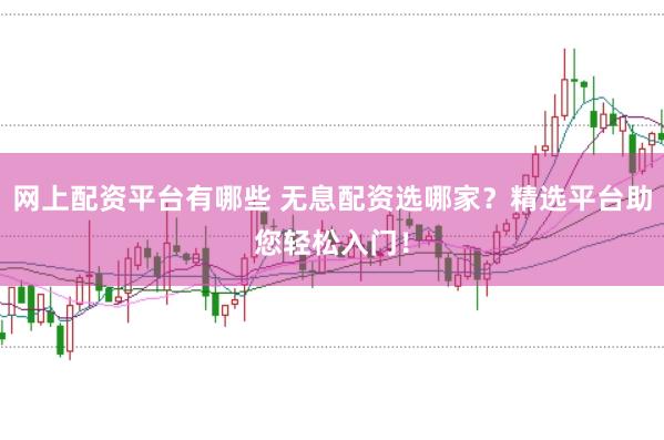 网上配资平台有哪些 无息配资选哪家？精选平台助您轻松入门！