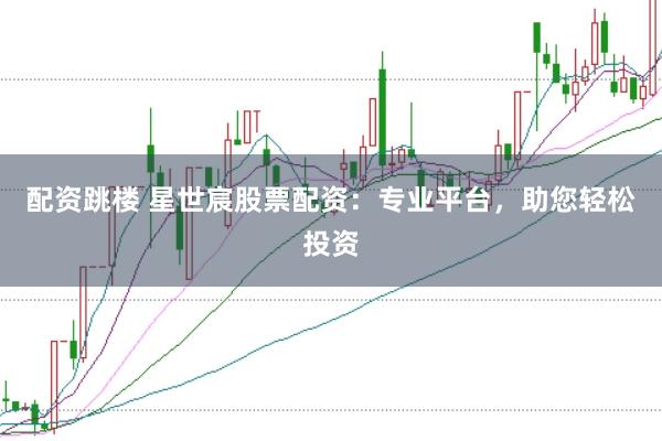 配资跳楼 星世宸股票配资：专业平台，助您轻松投资