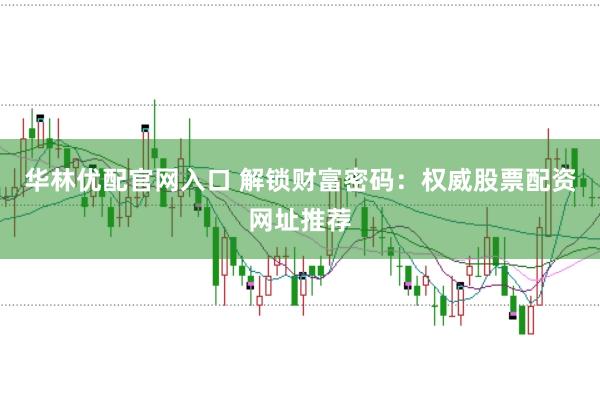华林优配官网入口 解锁财富密码：权威股票配资网址推荐