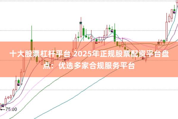 十大股票杠杆平台 2025年正规股票配资平台盘点：优选多家合规服务平台
