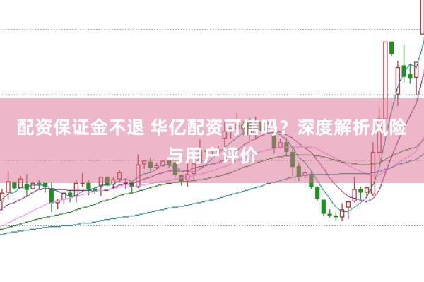 配资保证金不退 华亿配资可信吗？深度解析风险与用户评价