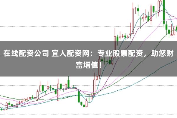 在线配资公司 宜人配资网：专业股票配资，助您财富增值！
