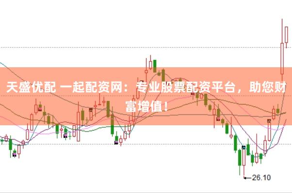 天盛优配 一起配资网：专业股票配资平台，助您财富增值！