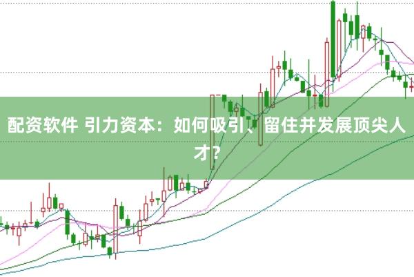 配资软件 引力资本：如何吸引、留住并发展顶尖人才？