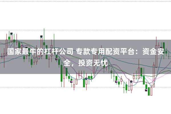 国家最牛的杠杆公司 专款专用配资平台：资金安全，投资无忧